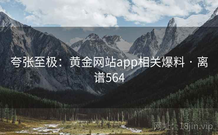 夸张至极：黄金网站app相关爆料 · 离谱564