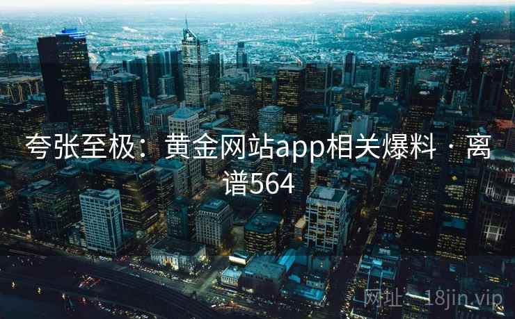 夸张至极:黄金网站app相关爆料 · 离谱564 夸张至极:黄金网站app相关爆料 · 离谱564