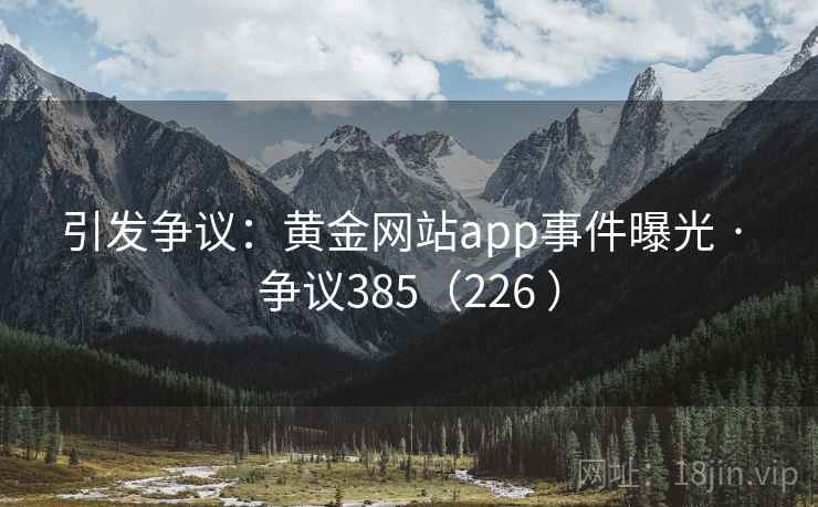 引发争议：黄金网站app事件曝光 · 争议385（226 ）