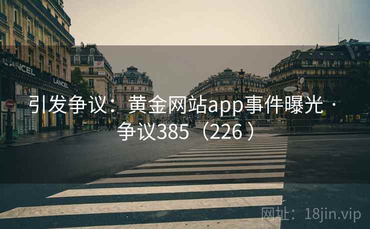 引发争议：黄金网站app事件曝光 · 争议385（226 ）
