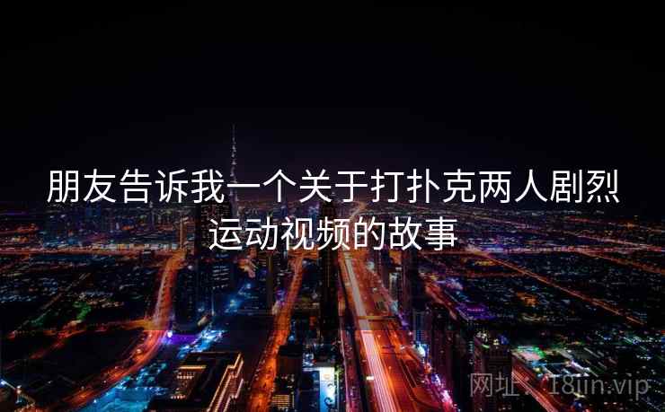 朋友告诉我一个关于打扑克两人剧烈运动视频的故事