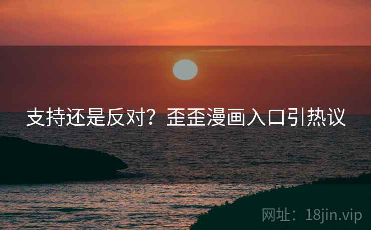 支持还是反对?歪歪漫画入口引热议 支持还是反对?歪歪漫画入口引热议