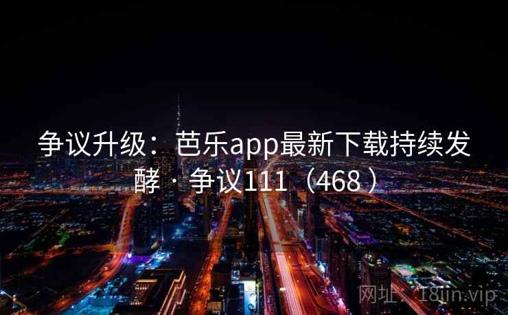 争议升级：芭乐app最新下载持续发酵 · 争议111（468 ）