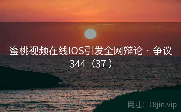 蜜桃视频在线IOS引发全网辩论 · 争议344（37 ）