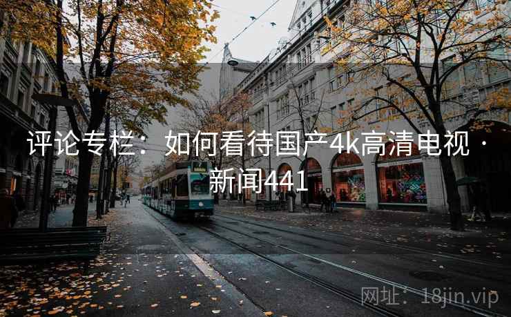 评论专栏：如何看待国产4k高清电视 · 新闻441