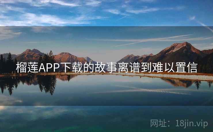 榴莲APP下载的故事离谱到难以置信