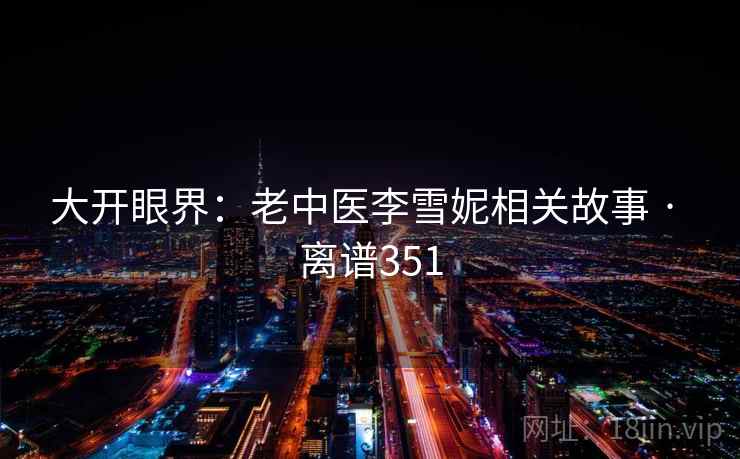 大开眼界：老中医李雪妮相关故事 · 离谱351