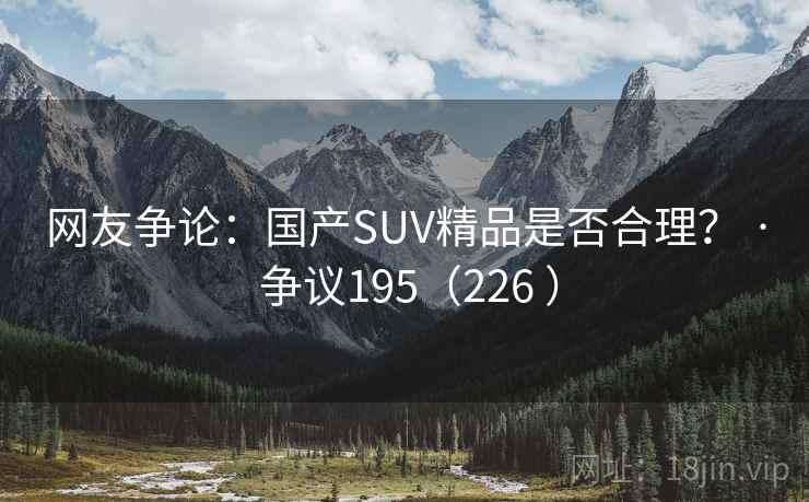 网友争论：国产SUV精品是否合理？ · 争议195（226 ）