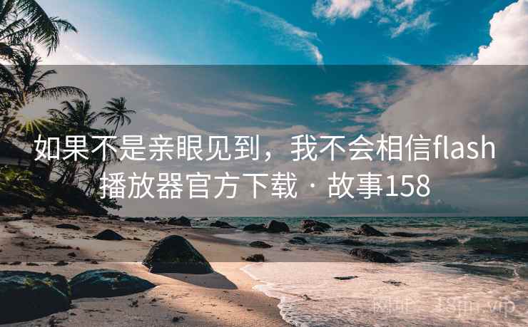 如果不是亲眼见到，我不会相信flash播放器官方下载 · 故事158