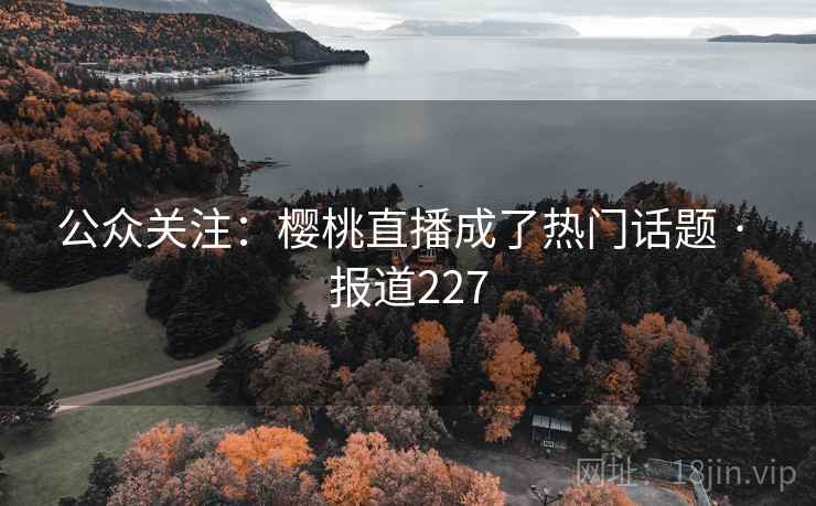 公众关注：樱桃直播成了热门话题 · 报道227