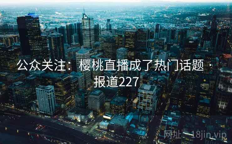 公众关注：樱桃直播成了热门话题 · 报道227
