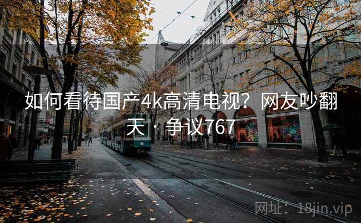 如何看待国产4k高清电视？网友吵翻天 · 争议767