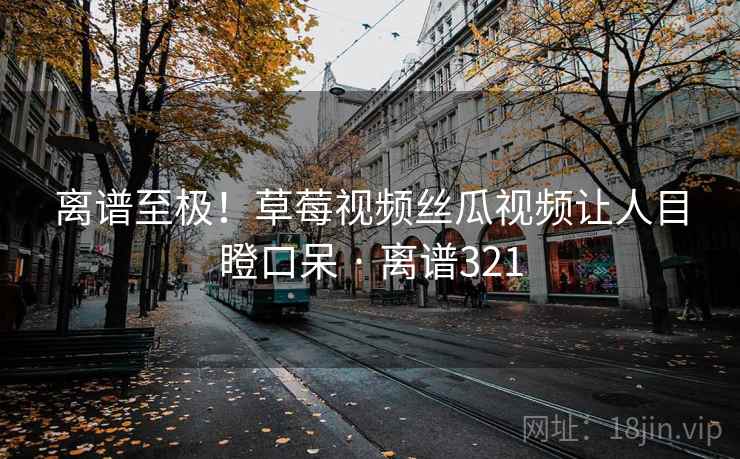 离谱至极!草莓视频丝瓜视频让人目瞪口呆 · 离谱321 离谱至极!草莓视频丝瓜视频让人目瞪口呆 · 离谱321