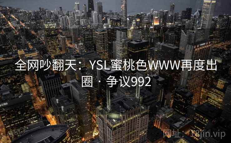 全网吵翻天：YSL蜜桃色WWW再度出圈 · 争议992