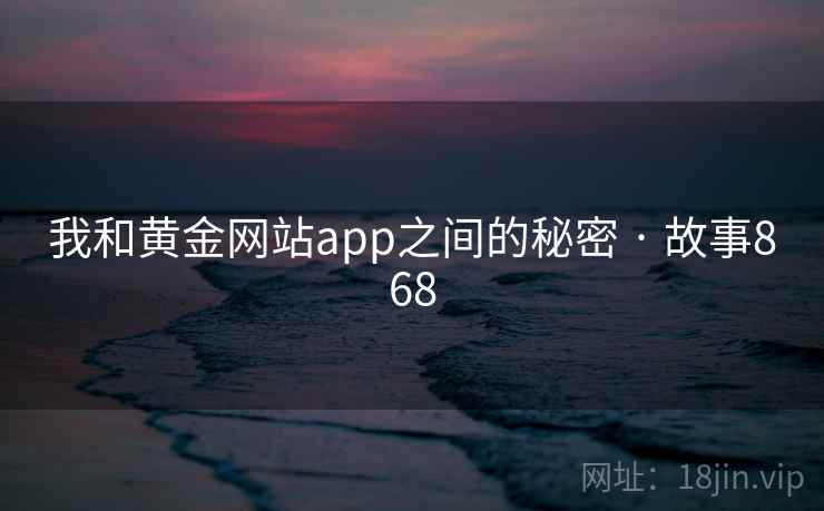 我和黄金网站app之间的秘密 · 故事868