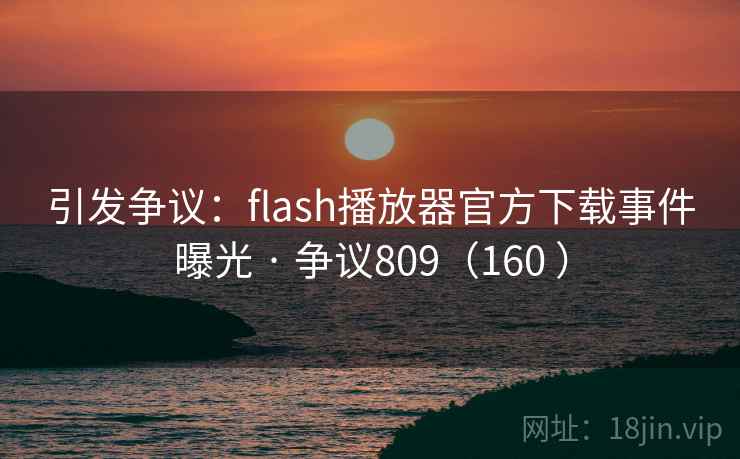 引发争议：flash播放器官方下载事件曝光 · 争议809（160 ）