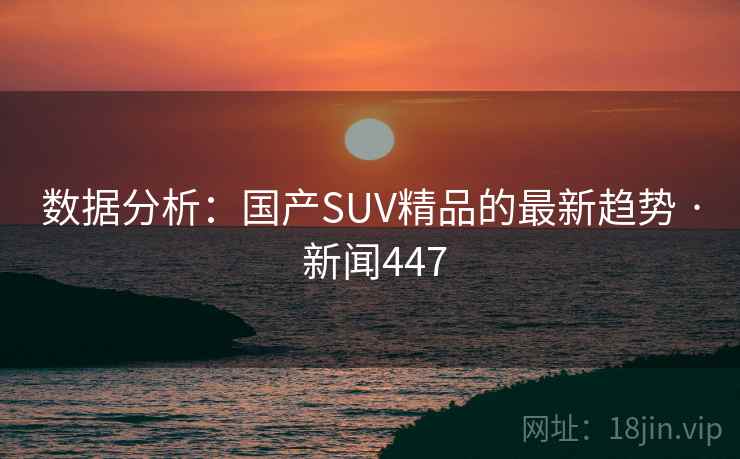 数据分析：国产SUV精品的最新趋势 · 新闻447