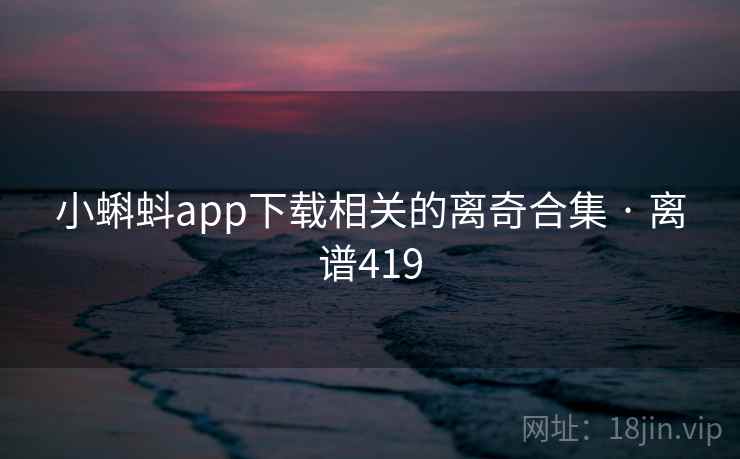 小蝌蚪app下载相关的离奇合集 · 离谱419