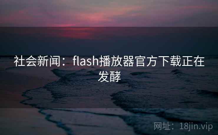 社会新闻:flash播放器官方下载正在发酵 社会新闻:flash播放器官方下载正在发酵