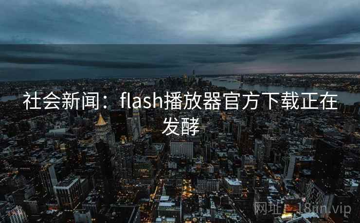 社会新闻:flash播放器官方下载正在发酵 社会新闻:flash播放器官方下载正在发酵