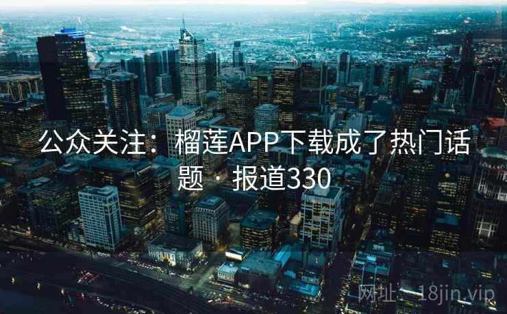 公众关注:榴莲APP下载成了热门话题 · 报道330 公众关注:榴莲APP下载成了热门话题 · 报道330