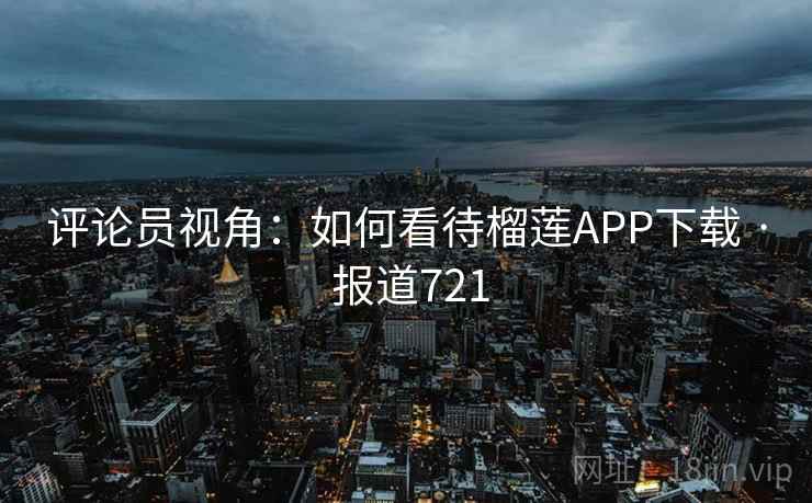 评论员视角：如何看待榴莲APP下载 · 报道721