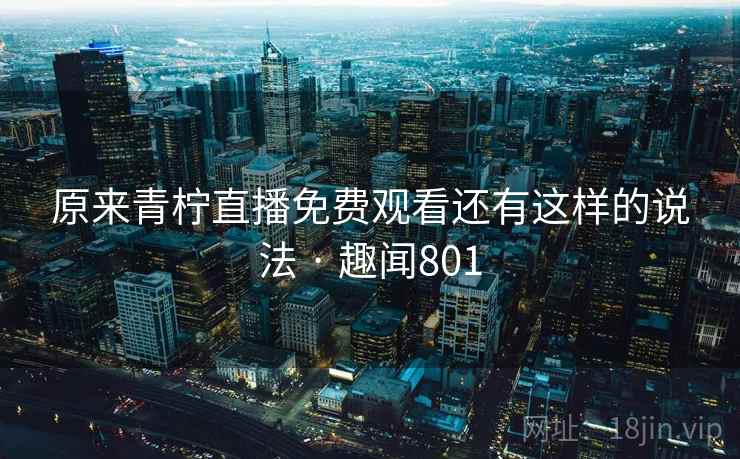 原来青柠直播免费观看还有这样的说法 · 趣闻801
