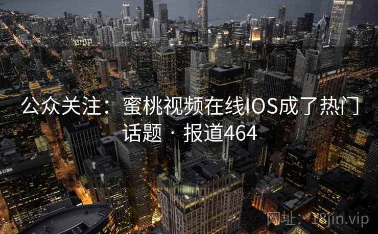 公众关注：蜜桃视频在线IOS成了热门话题 · 报道464