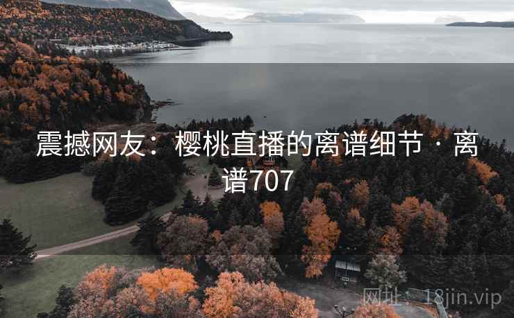 震撼网友：樱桃直播的离谱细节 · 离谱707