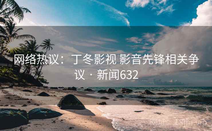 网络热议：丁冬影视 影音先锋相关争议 · 新闻632