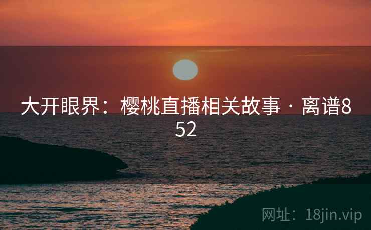 大开眼界：樱桃直播相关故事 · 离谱852
