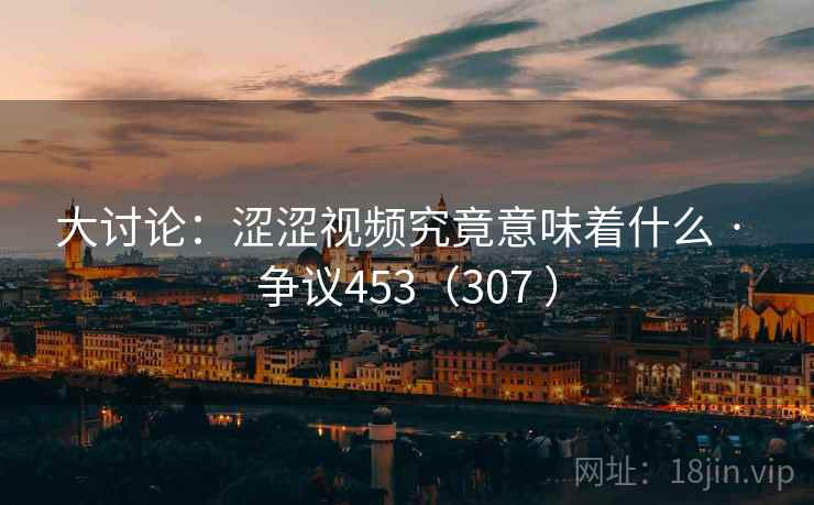 大讨论：涩涩视频究竟意味着什么 · 争议453（307 ）