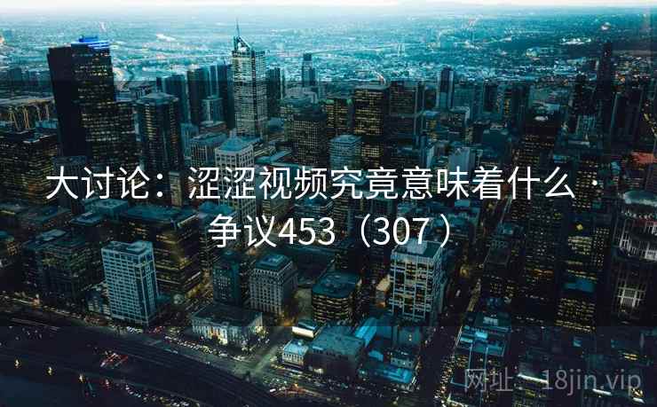 大讨论：涩涩视频究竟意味着什么 · 争议453（307 ）