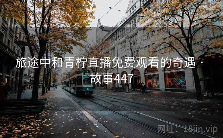 旅途中和青柠直播免费观看的奇遇 · 故事447