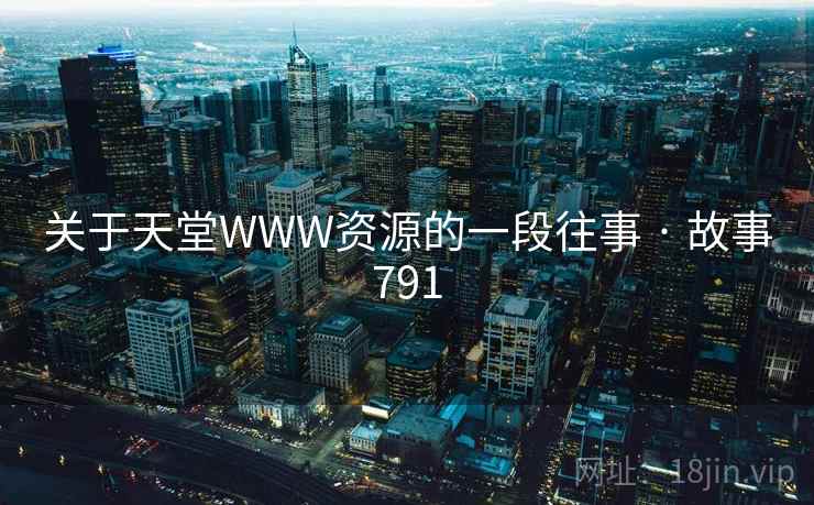 关于天堂WWW资源的一段往事 · 故事791 关于天堂WWW资源的一段往事 · 故事791