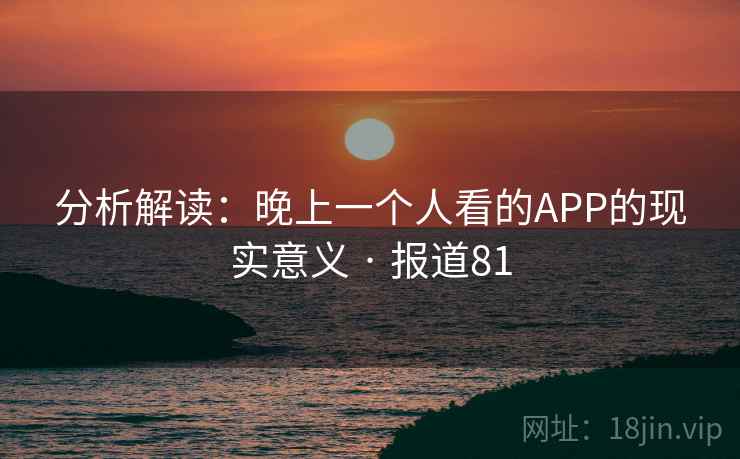 分析解读：晚上一个人看的APP的现实意义 · 报道81