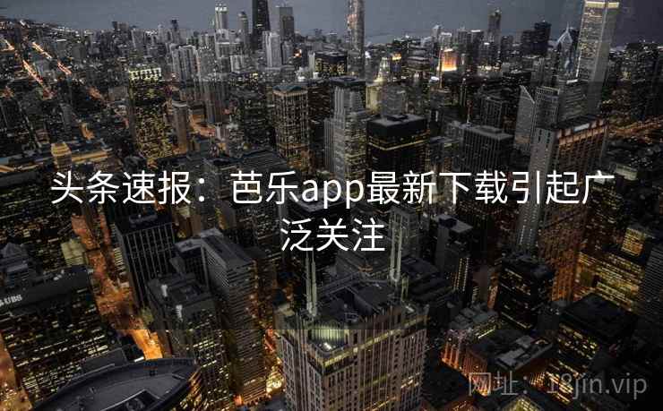 头条速报：芭乐app最新下载引起广泛关注
