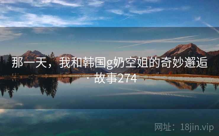 那一天,我和韩国g奶空姐的奇妙邂逅 · 故事274 那一天,我和韩国g奶空姐的奇妙邂逅 · 故事274