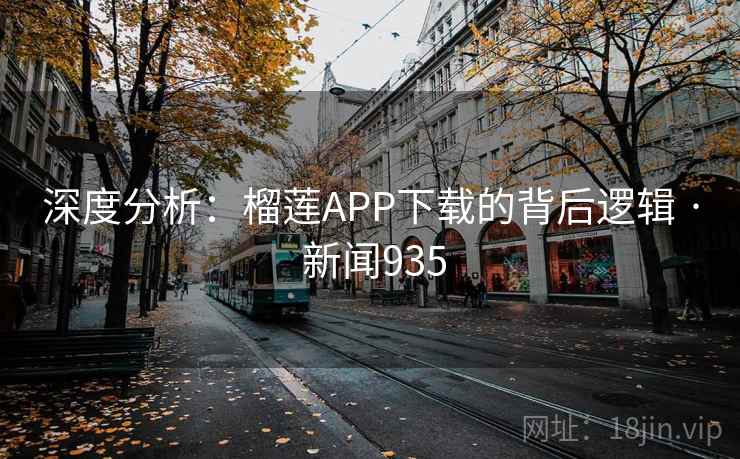 深度分析:榴莲APP下载的背后逻辑 · 新闻935 深度分析:榴莲APP下载的背后逻辑 · 新闻935